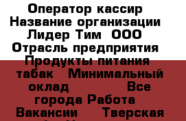 Оператор-кассир › Название организации ­ Лидер Тим, ООО › Отрасль предприятия ­ Продукты питания, табак › Минимальный оклад ­ 25 446 - Все города Работа » Вакансии   . Тверская обл.,Нелидово г.